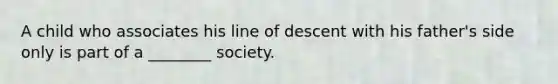 A child who associates his line of descent with his father's side only is part of a ________ society.