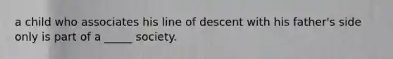 a child who associates his line of descent with his father's side only is part of a _____ society.