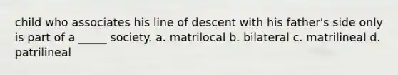 child who associates his line of descent with his father's side only is part of a _____ society. a. matrilocal b. bilateral c. matrilineal d. patrilineal