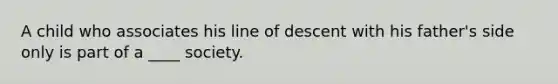 A child who associates his line of descent with his father's side only is part of a ____ society.