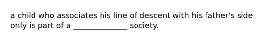 a child who associates his line of descent with his father's side only is part of a ______________ society.