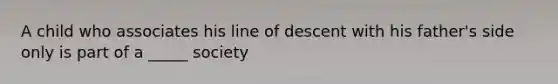 A child who associates his line of descent with his father's side only is part of a _____ society