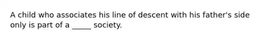 A child who associates his line of descent with his father's side only is part of a _____ society.