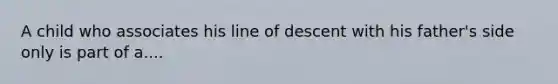 A child who associates his line of descent with his father's side only is part of a....