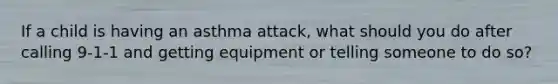 If a child is having an asthma attack, what should you do after calling 9-1-1 and getting equipment or telling someone to do so?