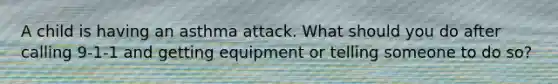 A child is having an asthma attack. What should you do after calling 9-1-1 and getting equipment or telling someone to do so?