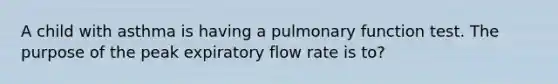 A child with asthma is having a pulmonary function test. The purpose of the peak expiratory flow rate is to?