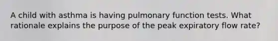 A child with asthma is having pulmonary function tests. What rationale explains the purpose of the peak expiratory flow rate?