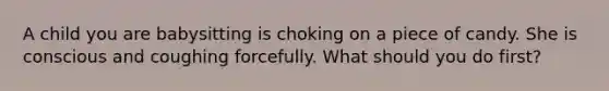 A child you are babysitting is choking on a piece of candy. She is conscious and coughing forcefully. What should you do first?