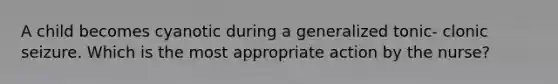 A child becomes cyanotic during a generalized tonic- clonic seizure. Which is the most appropriate action by the nurse?