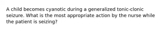 A child becomes cyanotic during a generalized tonic-clonic seizure. What is the most appropriate action by the nurse while the patient is seizing?