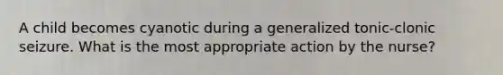 A child becomes cyanotic during a generalized tonic-clonic seizure. What is the most appropriate action by the nurse?