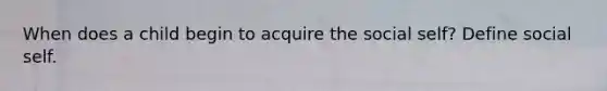 When does a child begin to acquire the social self? Define social self.