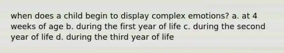 when does a child begin to display complex emotions? a. at 4 weeks of age b. during the first year of life c. during the second year of life d. during the third year of life