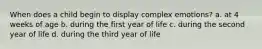 When does a child begin to display complex emotions? a. at 4 weeks of age b. during the first year of life c. during the second year of life d. during the third year of life