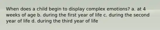 When does a child begin to display complex emotions? a. at 4 weeks of age b. during the first year of life c. during the second year of life d. during the third year of life
