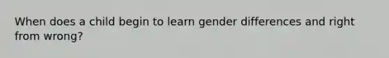 When does a child begin to learn gender differences and right from wrong?