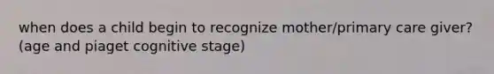 when does a child begin to recognize mother/primary care giver? (age and piaget cognitive stage)