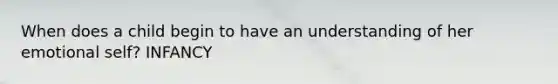 When does a child begin to have an understanding of her emotional self? INFANCY