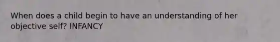 When does a child begin to have an understanding of her objective self? INFANCY