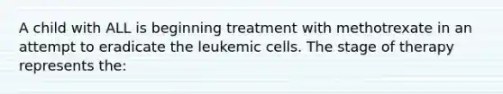 A child with ALL is beginning treatment with methotrexate in an attempt to eradicate the leukemic cells. The stage of therapy represents the: