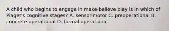 A child who begins to engage in make-believe play is in which of Piaget's cognitive stages? A. sensorimotor C. preoperational B. concrete operational D. formal operational