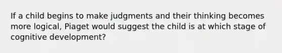 If a child begins to make judgments and their thinking becomes more logical, Piaget would suggest the child is at which stage of cognitive development?