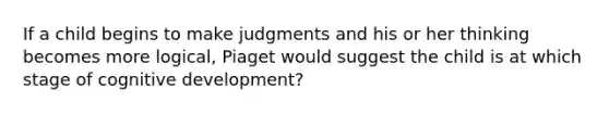 If a child begins to make judgments and his or her thinking becomes more logical, Piaget would suggest the child is at which stage of cognitive development?