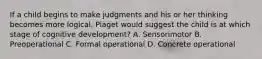 If a child begins to make judgments and his or her thinking becomes more logical, Piaget would suggest the child is at which stage of cognitive development? A. Sensorimotor B. Preoperational C. Formal operational D. Concrete operational