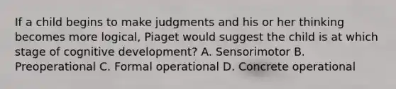 If a child begins to make judgments and his or her thinking becomes more logical, Piaget would suggest the child is at which stage of cognitive development? A. Sensorimotor B. Preoperational C. Formal operational D. Concrete operational