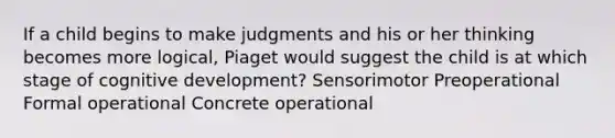 If a child begins to make judgments and his or her thinking becomes more logical, Piaget would suggest the child is at which stage of cognitive development? Sensorimotor Preoperational Formal operational Concrete operational