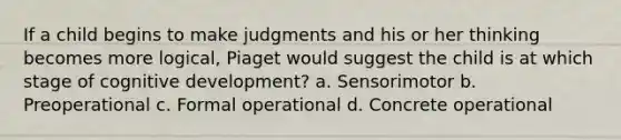 If a child begins to make judgments and his or her thinking becomes more logical, Piaget would suggest the child is at which stage of cognitive development? a. Sensorimotor b. Preoperational c. Formal operational d. Concrete operational