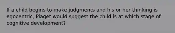 If a child begins to make judgments and his or her thinking is egocentric, Piaget would suggest the child is at which stage of cognitive development?