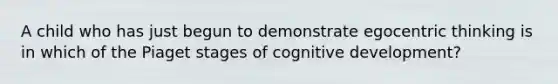 A child who has just begun to demonstrate egocentric thinking is in which of the Piaget stages of cognitive development?