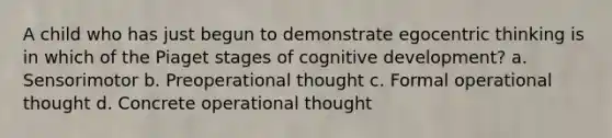 A child who has just begun to demonstrate egocentric thinking is in which of the Piaget stages of cognitive development? a. Sensorimotor b. Preoperational thought c. Formal operational thought d. Concrete operational thought