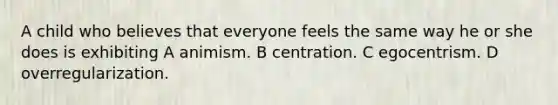 A child who believes that everyone feels the same way he or she does is exhibiting A animism. B centration. C egocentrism. D overregularization.