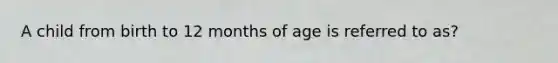 A child from birth to 12 months of age is referred to as?