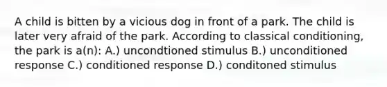 A child is bitten by a vicious dog in front of a park. The child is later very afraid of the park. According to classical conditioning, the park is a(n): A.) uncondtioned stimulus B.) unconditioned response C.) conditioned response D.) conditoned stimulus