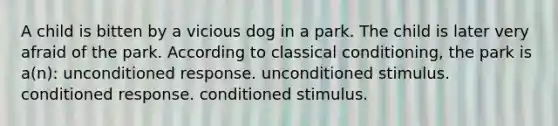 A child is bitten by a vicious dog in a park. The child is later very afraid of the park. According to classical conditioning, the park is a(n): unconditioned response. unconditioned stimulus. conditioned response. conditioned stimulus.