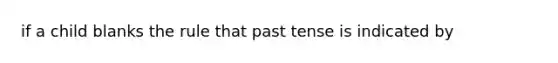 if a child blanks the rule that past tense is indicated by