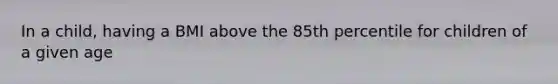 In a child, having a BMI above the 85th percentile for children of a given age