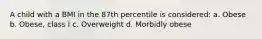 A child with a BMI in the 87th percentile is considered: a. Obese b. Obese, class I c. Overweight d. Morbidly obese