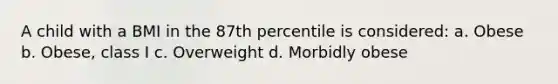 A child with a BMI in the 87th percentile is considered: a. Obese b. Obese, class I c. Overweight d. Morbidly obese