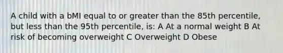 A child with a bMI equal to or greater than the 85th percentile, but less than the 95th percentile, is: A At a normal weight B At risk of becoming overweight C Overweight D Obese