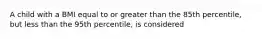 A child with a BMI equal to or greater than the 85th percentile, but less than the 95th percentile, is considered