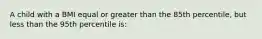 A child with a BMI equal or greater than the 85th percentile, but less than the 95th percentile is: