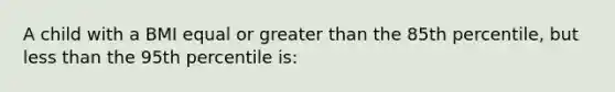 A child with a BMI equal or greater than the 85th percentile, but less than the 95th percentile is: