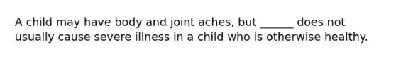 A child may have body and joint aches, but ______ does not usually cause severe illness in a child who is otherwise healthy.