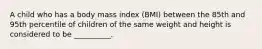 A child who has a body mass index (BMI) between the 85th and 95th percentile of children of the same weight and height is considered to be __________.