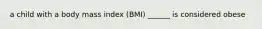 a child with a body mass index (BMI) ______ is considered obese